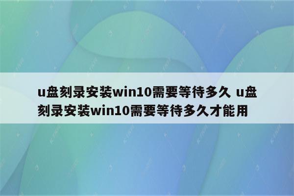 u盘刻录安装win10需要等待多久 u盘刻录安装win10需要等待多久才能用