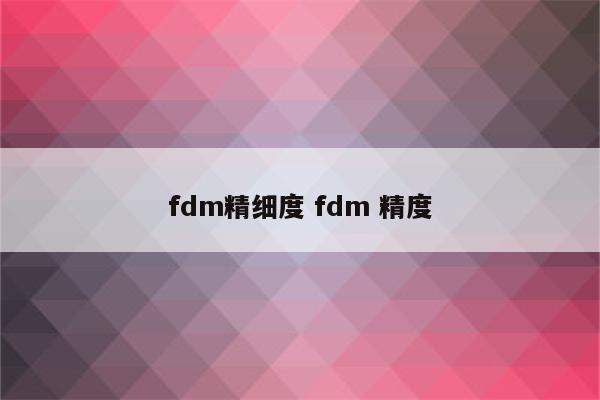 fdm精细度 fdm 精度