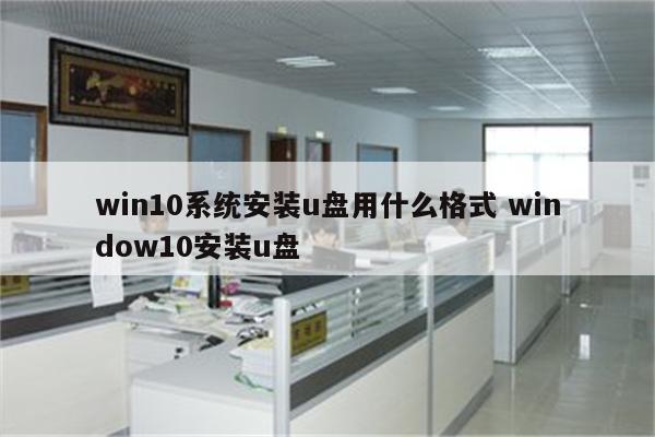 win10系统安装u盘用什么格式 window10安装u盘