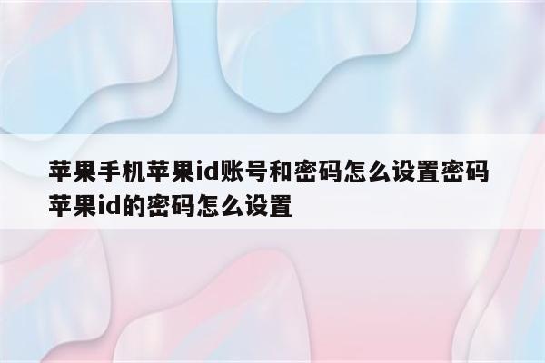 苹果手机苹果id账号和密码怎么设置密码 苹果id的密码怎么设置