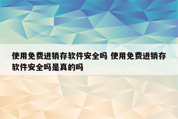 使用免费进销存软件安全吗 使用免费进销存软件安全吗是真的吗
