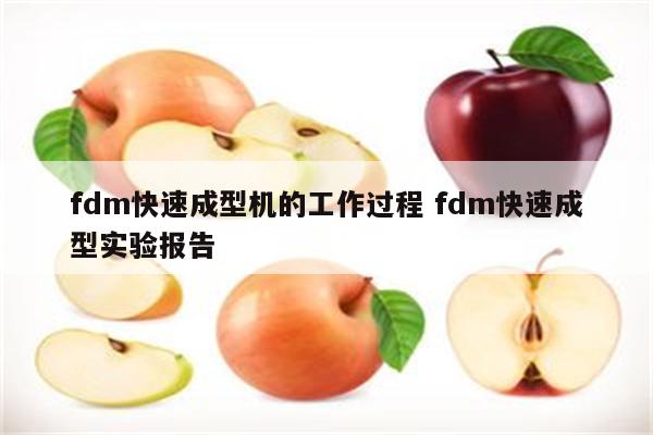 fdm快速成型机的工作过程 fdm快速成型实验报告