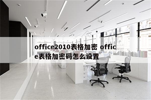 office2010表格加密 office表格加密码怎么设置