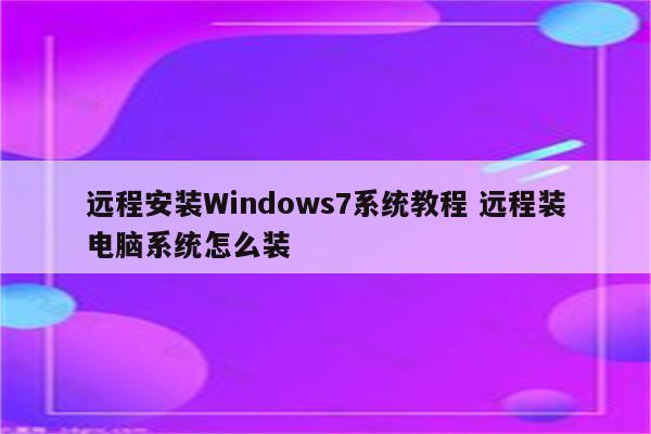 远程安装Windows7系统教程 远程装电脑系统怎么装