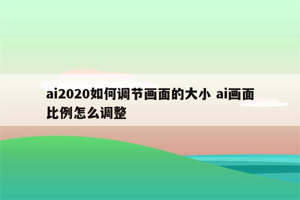 ai2020如何调节画面的大小 ai画面比例怎么调整