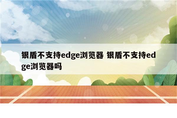 银盾不支持edge浏览器 银盾不支持edge浏览器吗