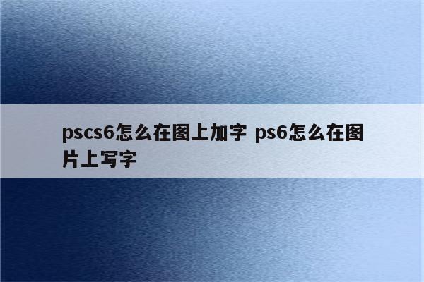 pscs6怎么在图上加字 ps6怎么在图片上写字