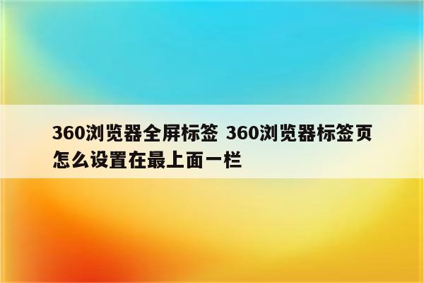 360浏览器全屏标签 360浏览器标签页怎么设置在最上面一栏