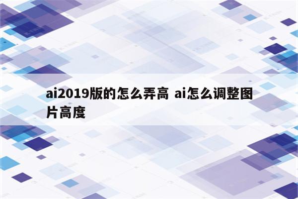 ai2019版的怎么弄高 ai怎么调整图片高度
