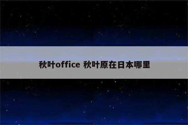 秋叶office 秋叶原在日本哪里