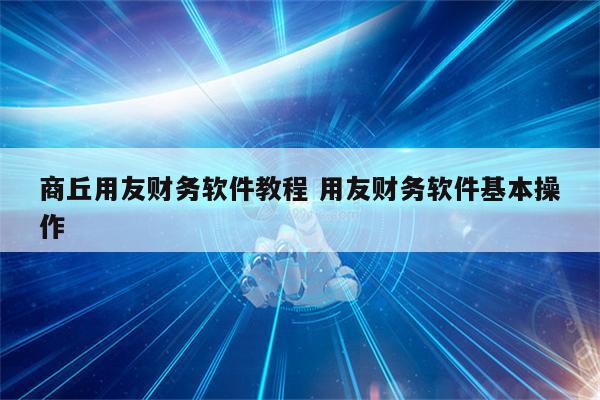 商丘用友财务软件教程 用友财务软件基本操作