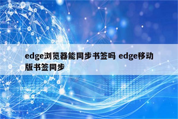 edge浏览器能同步书签吗 edge移动版书签同步