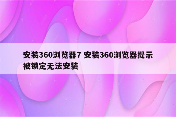 安装360浏览器7 安装360浏览器提示被锁定无法安装
