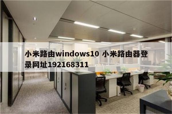 小米路由windows10 小米路由器登录网址192168311