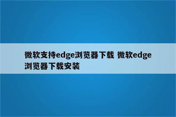 微软支持edge浏览器下载 微软edge浏览器下载安装