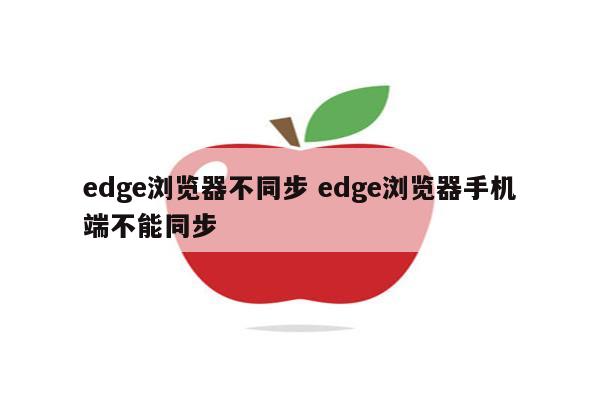 edge浏览器不同步 edge浏览器手机端不能同步