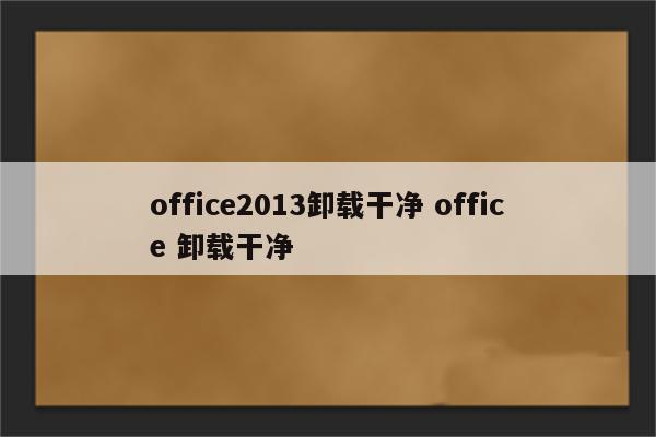 office2013卸载干净 office 卸载干净