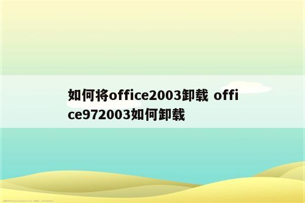 如何将office2003卸载 office972003如何卸载