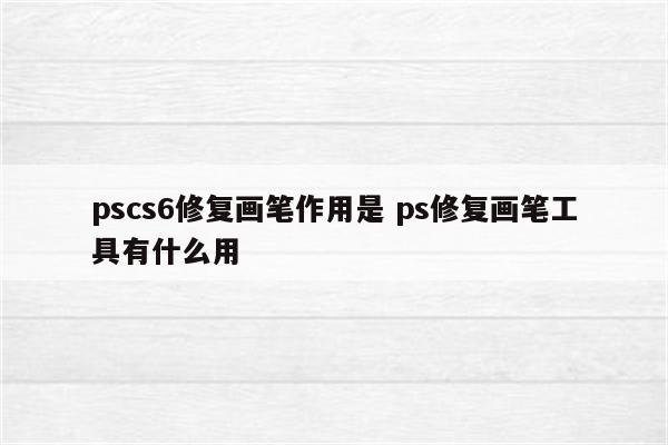 pscs6修复画笔作用是 ps修复画笔工具有什么用