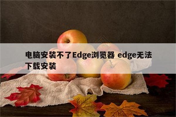 电脑安装不了Edge浏览器 edge无法下载安装