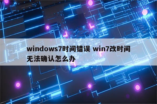 windows7时间错误 win7改时间无法确认怎么办