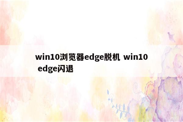 win10浏览器edge脱机 win10 edge闪退