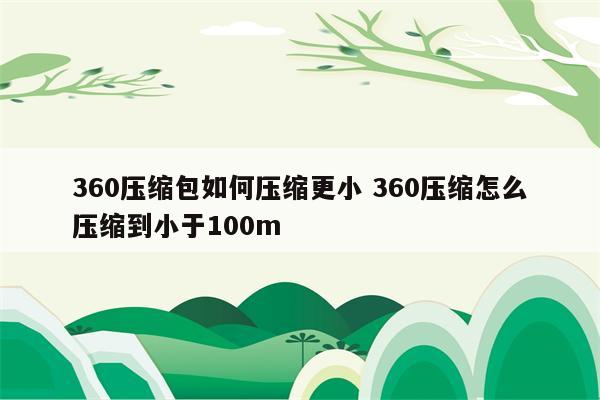 360压缩包如何压缩更小 360压缩怎么压缩到小于100m