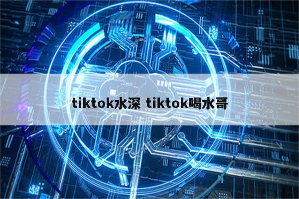 tiktok水深 tiktok喝水哥