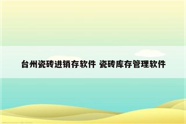 台州瓷砖进销存软件 瓷砖库存管理软件