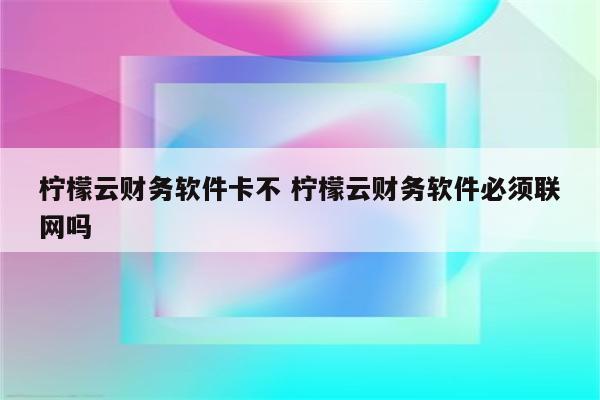柠檬云财务软件卡不 柠檬云财务软件必须联网吗
