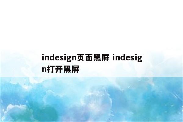 indesign页面黑屏 indesign打开黑屏