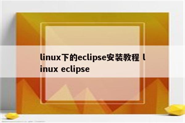 linux下的eclipse安装教程 linux eclipse