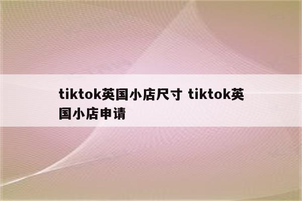 tiktok英国小店尺寸 tiktok英国小店申请