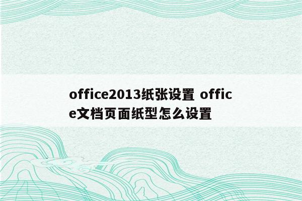 office2013纸张设置 office文档页面纸型怎么设置