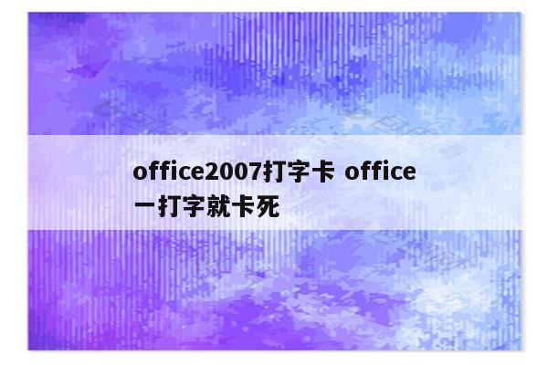 office2007打字卡 office一打字就卡死