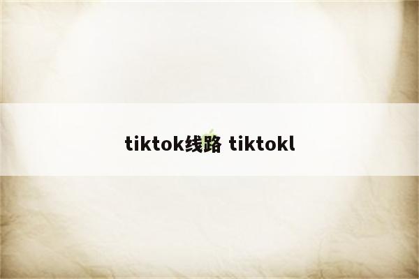 tiktok线路 tiktokl