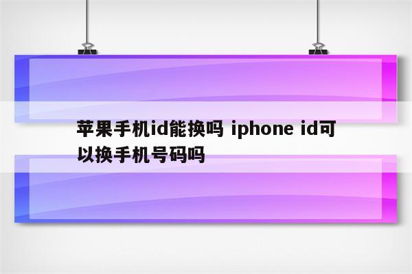 苹果手机id能换吗 iphone id可以换手机号码吗