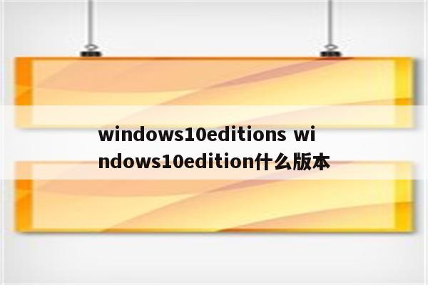 windows10editions windows10edition什么版本
