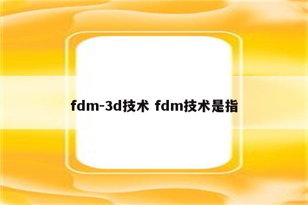 fdm-3d技术 fdm技术是指