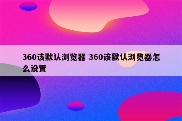 360该默认浏览器 360该默认浏览器怎么设置
