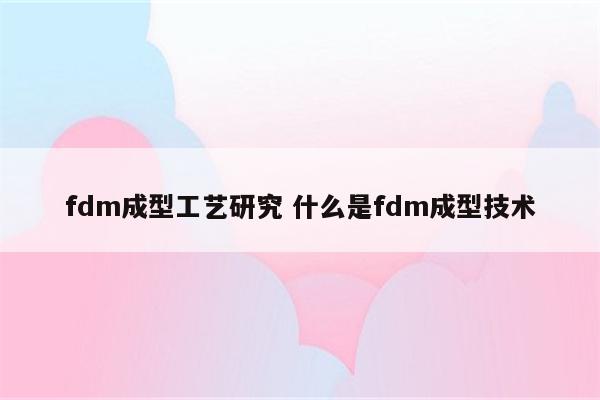 fdm成型工艺研究 什么是fdm成型技术