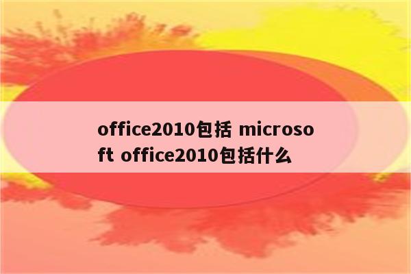 office2010包括 microsoft office2010包括什么