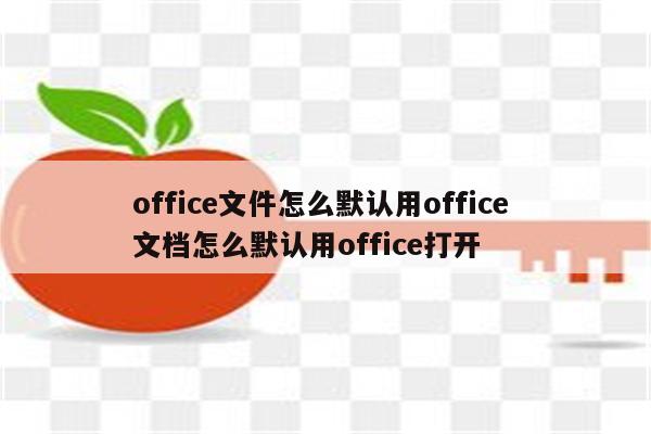 office文件怎么默认用office 文档怎么默认用office打开