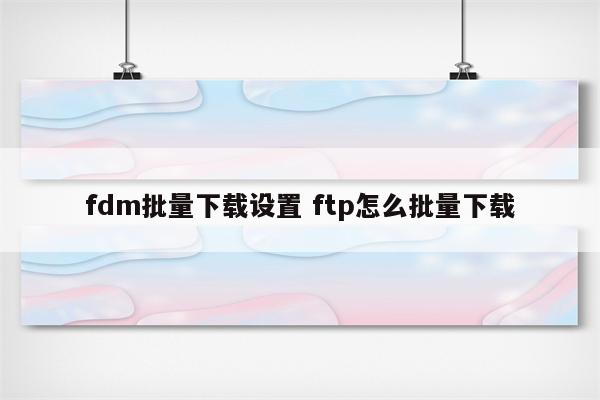 fdm批量下载设置 ftp怎么批量下载