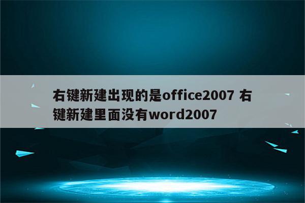 右键新建出现的是office2007 右键新建里面没有word2007