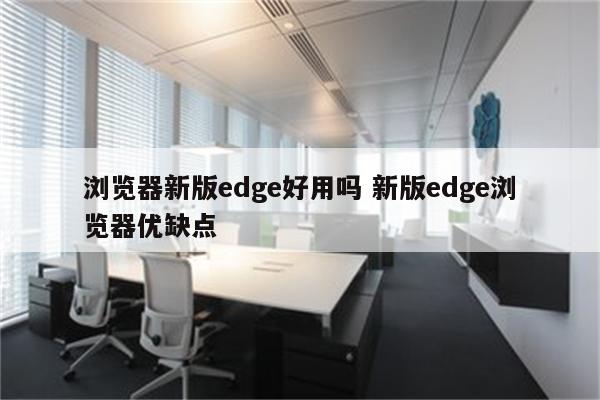 浏览器新版edge好用吗 新版edge浏览器优缺点
