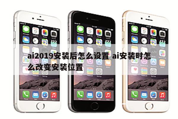 ai2019安装后怎么设置 ai安装时怎么改变安装位置
