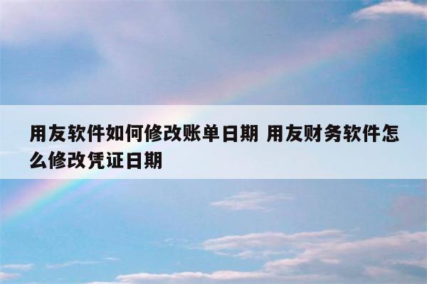 用友软件如何修改账单日期 用友财务软件怎么修改凭证日期