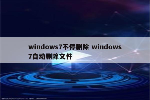 windows7不停删除 windows7自动删除文件