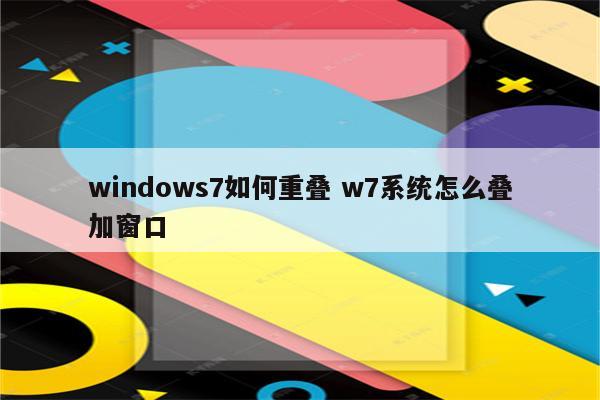 windows7如何重叠 w7系统怎么叠加窗口